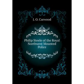 

Книга Philip Steele of the Royal Northwest Mounted Police. Curwood James Oliver