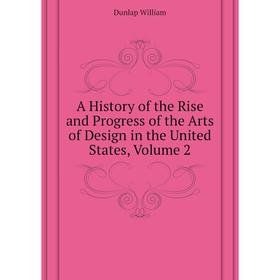 

Книга A history of the Rise and Progress of the Arts of Design in the United States, Volume 2. Dunlap William