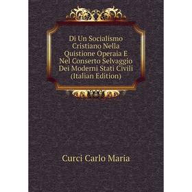 

Книга Di Un Socialismo Cristiano Nella Quistione Operaia E Nel Conserto Selvaggio Dei Moderni Stati Civili (Italian Edition). Curci Carlo Maria