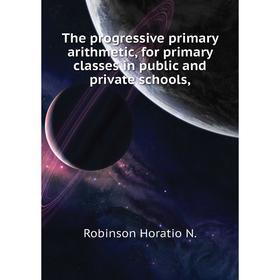 

Книга The progressive primary arithmetic, for primary classes in public and private schools,. Robinson Horatio N.