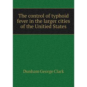 

Книга The control of typhoid fever in the larger cities of the Unitied States. Dunham George Clark