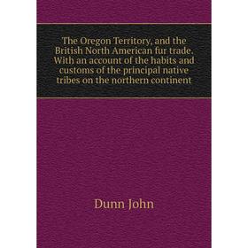 

Книга The Oregon Territory, and the British North American fur trade. With an account of the habits and customs of the principal native tribes