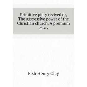 

Книга Primitive piety revived or, The aggressive power of the Christian church. A premium essay. Fish Henry Clay
