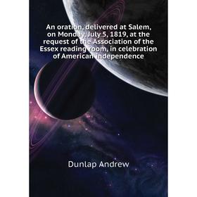 

Книга An oration, delivered at Salem, on Monday, July 5, 1819, at the request of the Association of the Essex reading room. Dunlap andrew