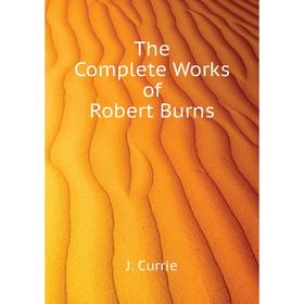 

Книга The Complete Works of Robert Burns. J. Currie