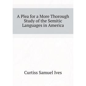 

Книга A Plea for a More Thorough Study of the Semitic Languages in America. Curtiss Samuel Ives