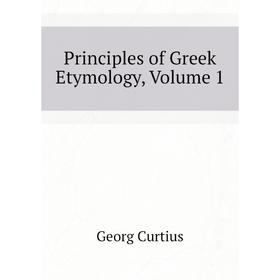 

Книга Principles of Greek Etymology, Volume 1. Georg Curtius