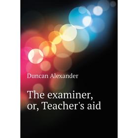 

Книга The examiner, or, Teacher's aid. Duncan Alexander