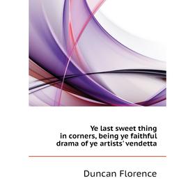 

Книга Ye last sweet thing in corners, being ye faithful drama of ye artists' vendetta. Duncan Florence