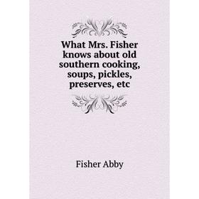 

Книга What Mrs. Fisher knows about old southern cooking, soups, pickles, preserves, etc. Fisher Abby