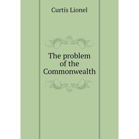 

Книга The problem of the Commonwealth. Curtis Lionel