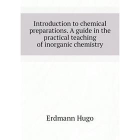 

Книга Introduction to chemical preparations. A guide in the practical teaching of inorganic chemistry. Erdmann Hugo