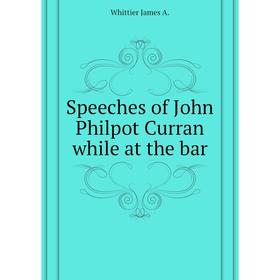 

Книга Speeches of John Philpot Curran while at the bar. Whittier James A.