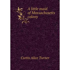 

Книга A little maid of Massachusetts colony. Curtis Alice Turner