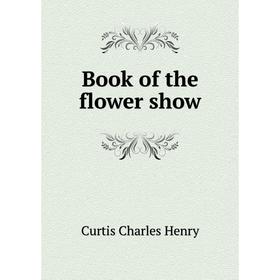 

Книга Book of the flower show. Curtis Charles Henry