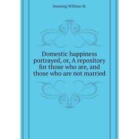 

Книга Domestic happiness portrayed, or, A repository for those who are, and those who are not married. Dunning William M.