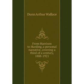 

Книга From Harrison to Harding, a personal narrative, covering a third of a century, 1888-1921. Dunn Arthur Wallace