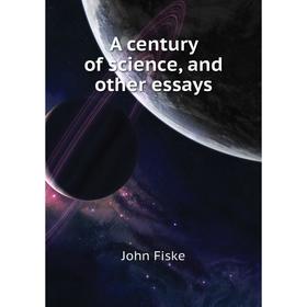 

Книга A century of science, and other essays. John Fiske