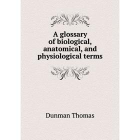 

Книга A glossary of biological, anatomical, and physiological terms. Dunman Thomas