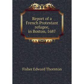 

Книга Report of a French Protestant refugee, in Boston, 1687. Fisher Edward Thornton