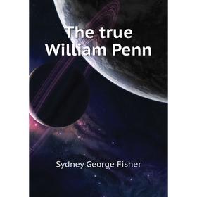 

Книга The true William Penn. Sydney George Fisher