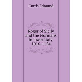 

Книга Roger of Sicily and the Normans in lower Italy, 1016-1154. Curtis Edmund