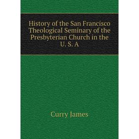 

Книга History of the San Francisco Theological Seminary of the Presbyterian Church in the U. S. A. Curry James