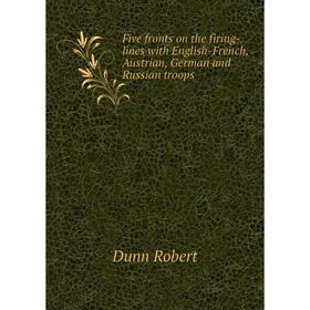 

Книга Five fronts on the firing-lines with English-French, Austrian, German and Russian troops. Dunn Robert