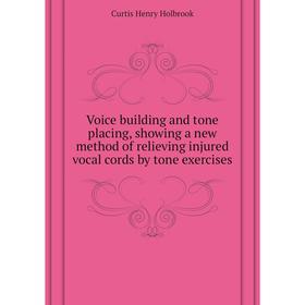 

Книга Voice building and tone placing, showing a new method of relieving injured vocal cords by tone exercises. Curtis Henry Holbrook