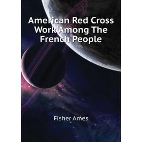 

Книга American Red Cross Work Among The French People. Fisher Ames
