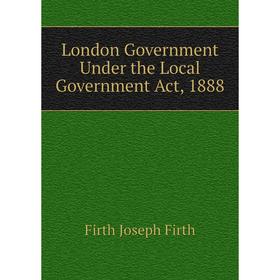 

Книга London Government Under the Local Government Act, 1888