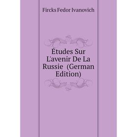 

Книга Études Sur L'avenir De La Russie (German Edition). Fircks Fedor Ivanovich