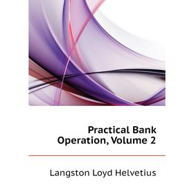 

Книга Practical Bank Operation, Volume 2. Langston Loyd Helvetius