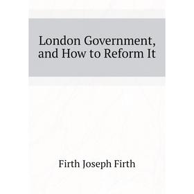 

Книга London Government, and How to Reform It