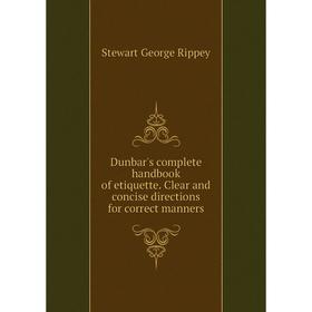 

Книга Dunbar's complete handbook of etiquette. Clear and concise directions for correct manners. Stewart George Rippey