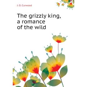 

Книга The grizzly king, a romance of the wild. Curwood James Oliver