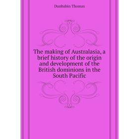 

Книга The making of Australasia, a brief history of the origin and development of the British dominions in the South Pacific. Dunbabin Thomas