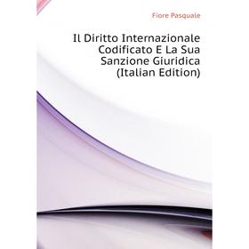 

Книга Il Diritto Internazionale Codificato E La Sua Sanzione Giuridica (Italian Edition). Fiore Pasquale