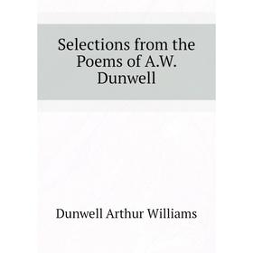 

Книга Selections from the Poems of A. W. Dunwell. Dunwell Arthur Williams