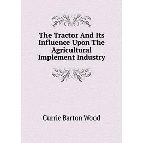 

Книга The Tractor and Its Influence Upon The Agricultural Implement Industry. Currie Barton Wood