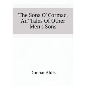 

Книга The Sons O' Cormac, An' Tales of Other Men's Sons. Dunbar Aldis