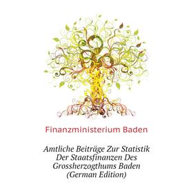 

Книга Amtliche Beiträge Zur Statistik Der Staatsfinanzen Des Grossherzogthums Baden (German Edition). Finanzministerium Baden