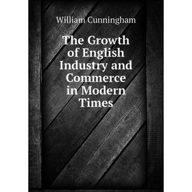 

Книга The Growth of English Industry and Commerce in Modern Times. W. Cunningham