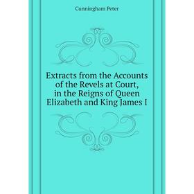 

Книга Extracts from the Accounts of the Revels at Court, in the Reigns of Queen Elizabeth and King James I. Cunningham Peter