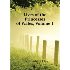 

Книга Lives of the Princesses of Wales, Volume 1