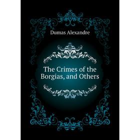 

Книга The Crimes of the Borgias, and Others. Александр Дюма