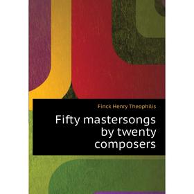 

Книга Fifty mastersongs by twenty composers. Finck Henry Theophilis
