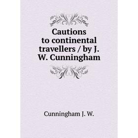 

Книга Cautions to continental travellers / by J. W. Cunningham. Cunningham J. W.