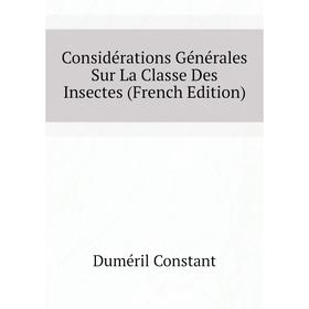 

Книга Considérations Générales Sur La Classe Des Insectes (French Edition). Duméril Constant