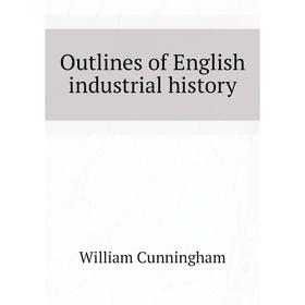 

Книга Outlines of English industrial history